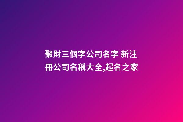 聚財三個字公司名字 新注冊公司名稱大全,起名之家